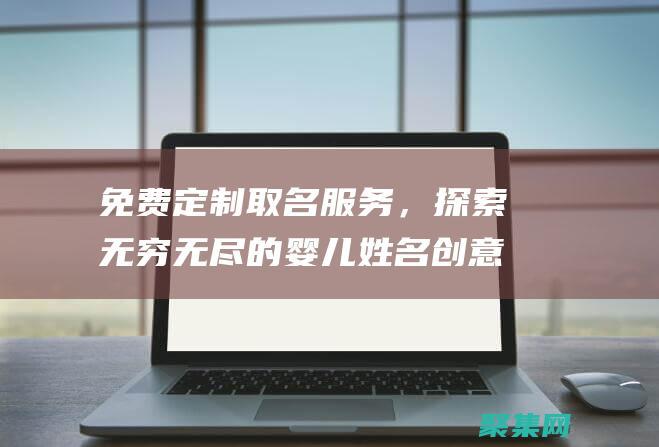 免費定制取名服務，探索無窮無盡的嬰兒姓名創意