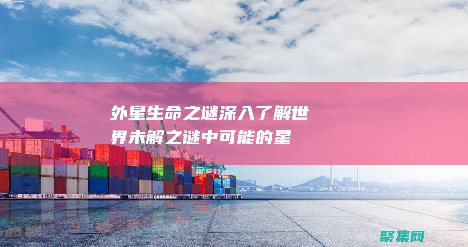 外星生命之謎：深入了解世界未解之謎中可能的星際聯系 (外星生命之謎的整理資料)