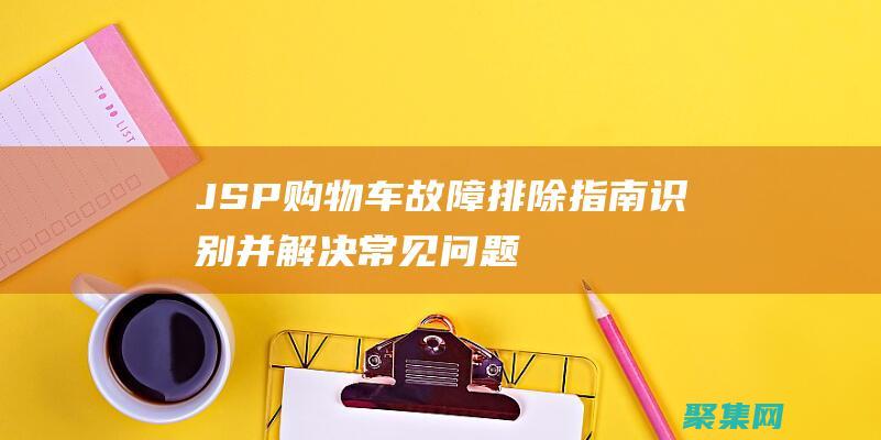 JSP 購(gòu)物車故障排除指南：識(shí)別并解決常見(jiàn)問(wèn)題 (jsp購(gòu)物車代碼及界面)