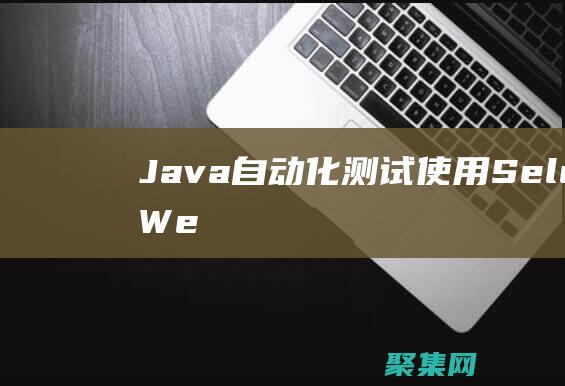 Java 自動化測試：使用 Selenium WebDriver 構(gòu)建可靠的測試 (java自動拆箱和自動裝箱)