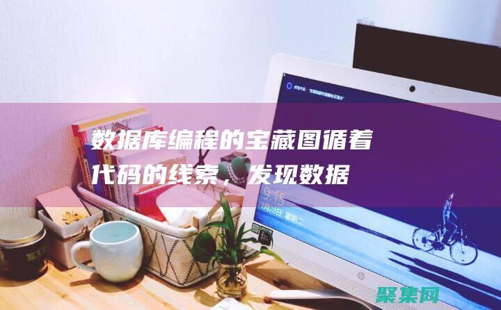 數(shù)據(jù)庫編程的寶藏圖：循著代碼的線索，發(fā)現(xiàn)數(shù)據(jù)的財富 (數(shù)據(jù)庫編程的主要內容有哪些)