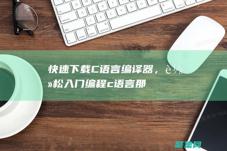 快速下載 C 語言編譯器，輕松入門編程 (c語言那個軟件怎么下載)