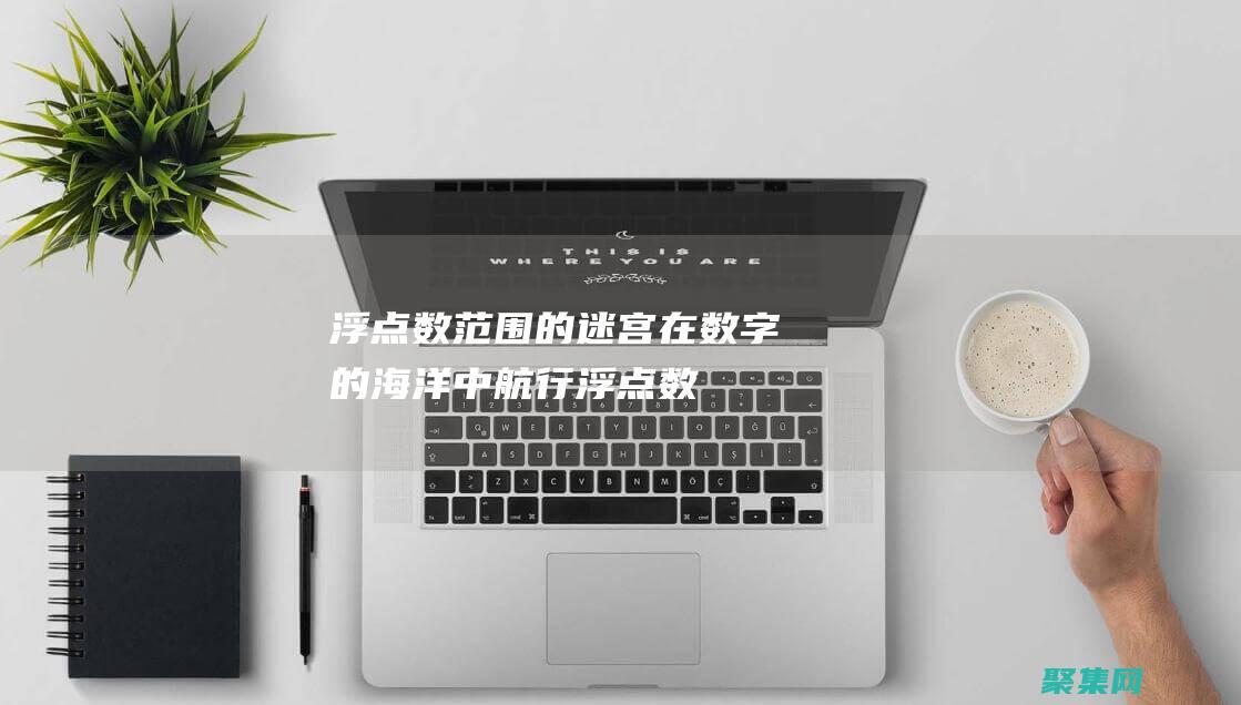 浮點數范圍的迷宮：在數字的海洋中航行 (浮點數的數值范圍)