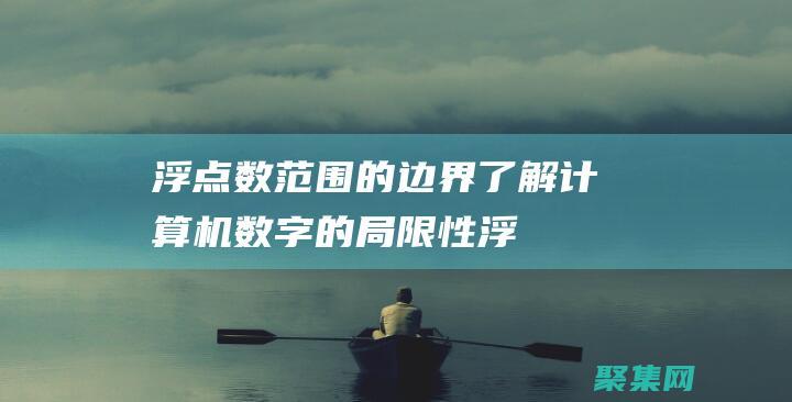 浮點數范圍的邊界：了解計算機數字的局限性 (浮點數范圍的詳解)