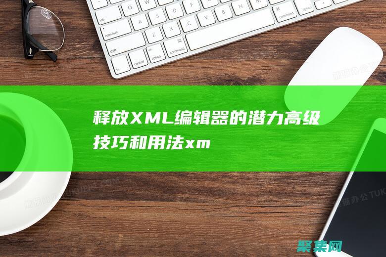 釋放 XML 編輯器的潛力：高級(jí)技巧和用法 (xml處理)