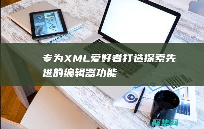 專(zhuān)為 XML 愛(ài)好者打造：探索先進(jìn)的編輯器功能