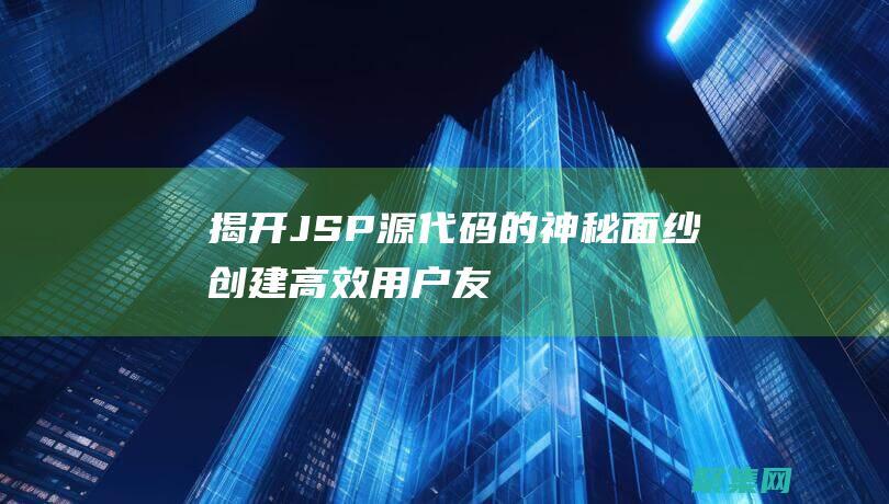 揭開JSP源代碼的神秘面紗：創(chuàng)建高效、用戶友好的Web頁面 (jsp開源項目)