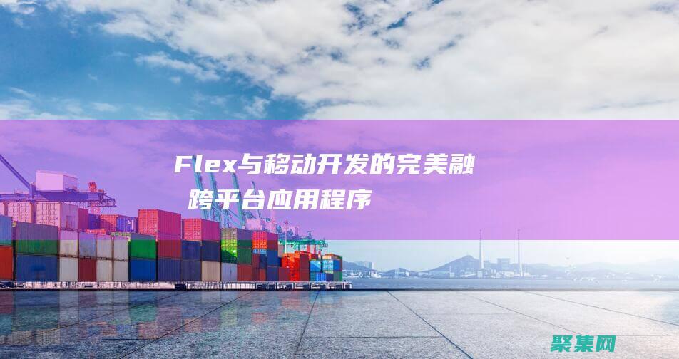 Flex 與移動(dòng)開發(fā)的完美融合：跨平臺(tái)應(yīng)用程序的最佳實(shí)踐 (flex和flexbox)