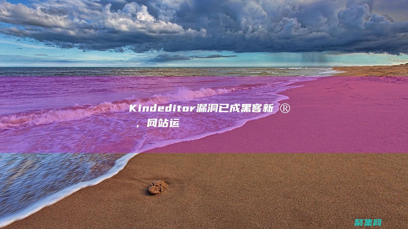 Kindeditor漏洞已成黑客新寵，網(wǎng)站運營者需立即行動 (Kindeditor官網(wǎng))