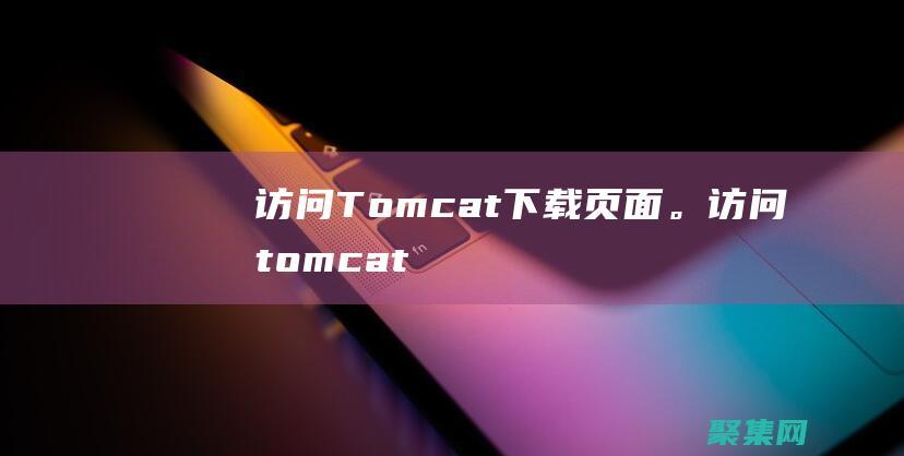 訪問(wèn)Tomcat 下載頁(yè)面。(訪問(wèn)tomcat網(wǎng)址)