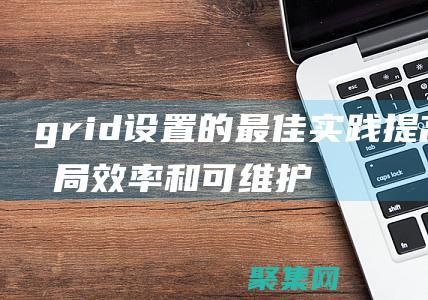 grid 設(shè)置的最佳實(shí)踐：提高布局效率和可維護(hù)性的技巧 (grid設(shè)置教程)