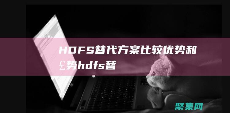 HDFS 替代方案：比較優(yōu)勢和劣勢 (hdfs替代方案)