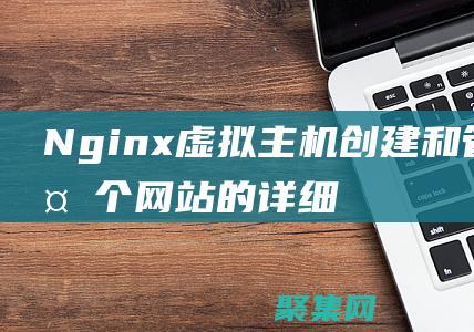 Nginx虛擬主機(jī)：創(chuàng)建和管理多個(gè)網(wǎng)站的詳細(xì)說明 (nginx虛擬ip)