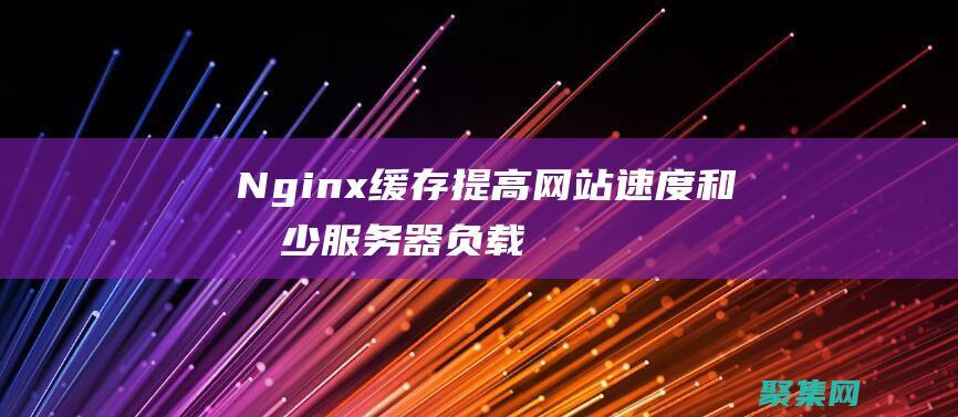 Nginx緩存：提高網(wǎng)站速度和減少服務(wù)器負載 (nginx緩沖區(qū)錯誤漏洞cve-2022-41741)