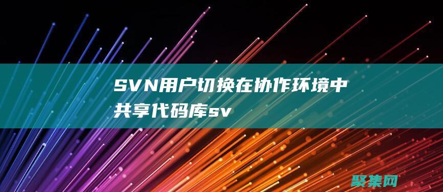 SVN 用戶切換：在協(xié)作環(huán)境中共享代碼庫(kù) (svn用戶切換)